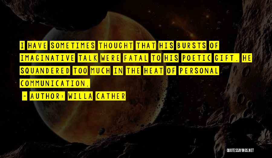 Willa Cather Quotes: I Have Sometimes Thought That His Bursts Of Imaginative Talk Were Fatal To His Poetic Gift. He Squandered Too Much