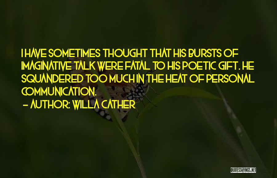 Willa Cather Quotes: I Have Sometimes Thought That His Bursts Of Imaginative Talk Were Fatal To His Poetic Gift. He Squandered Too Much