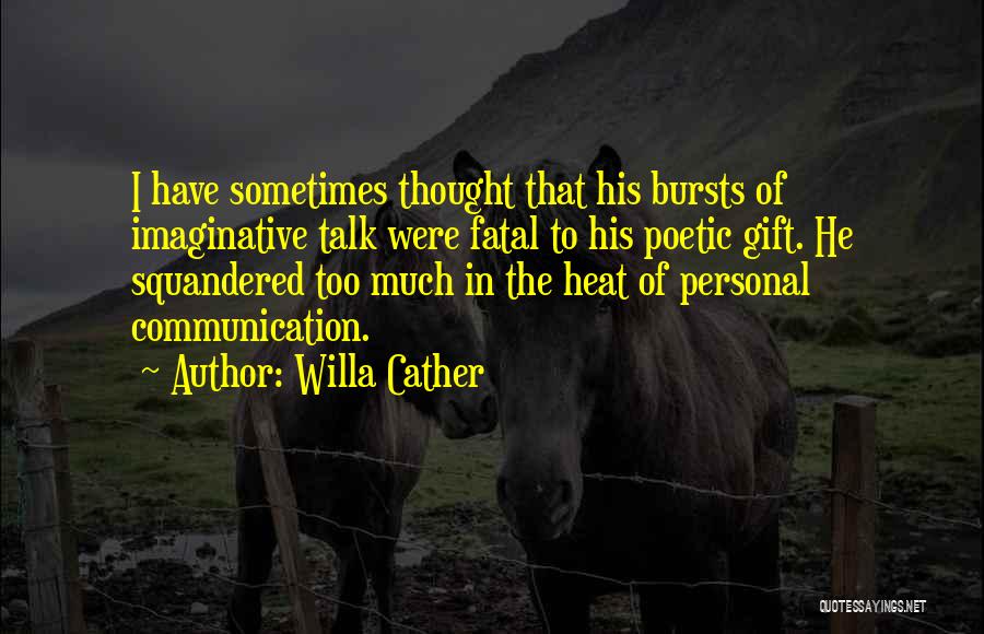 Willa Cather Quotes: I Have Sometimes Thought That His Bursts Of Imaginative Talk Were Fatal To His Poetic Gift. He Squandered Too Much