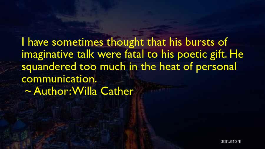 Willa Cather Quotes: I Have Sometimes Thought That His Bursts Of Imaginative Talk Were Fatal To His Poetic Gift. He Squandered Too Much