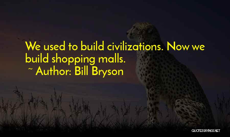 Bill Bryson Quotes: We Used To Build Civilizations. Now We Build Shopping Malls.