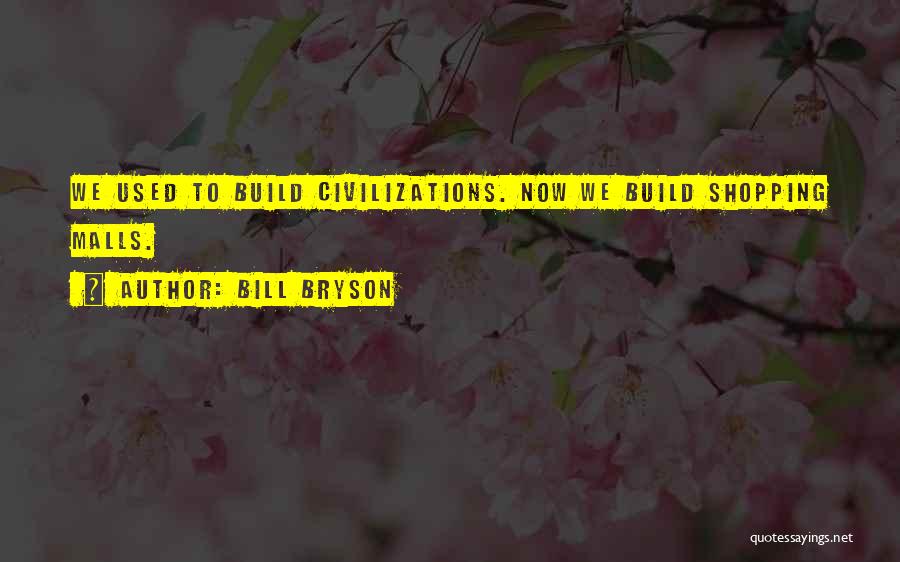 Bill Bryson Quotes: We Used To Build Civilizations. Now We Build Shopping Malls.