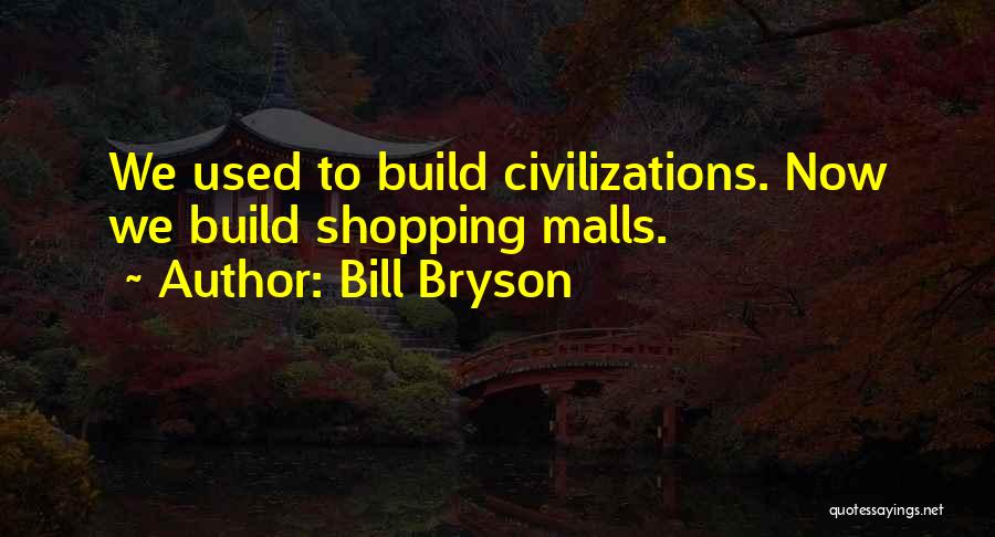 Bill Bryson Quotes: We Used To Build Civilizations. Now We Build Shopping Malls.