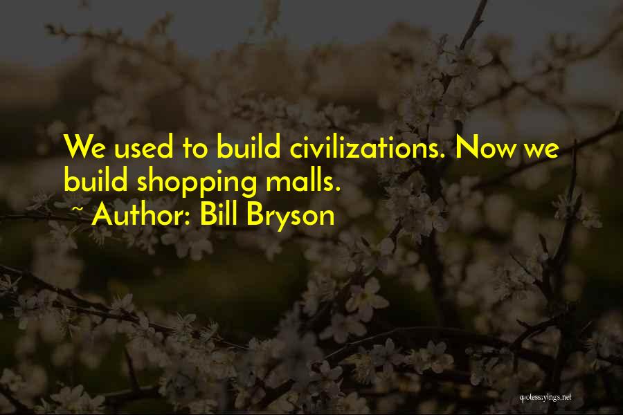 Bill Bryson Quotes: We Used To Build Civilizations. Now We Build Shopping Malls.