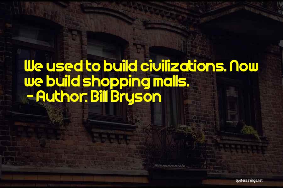 Bill Bryson Quotes: We Used To Build Civilizations. Now We Build Shopping Malls.