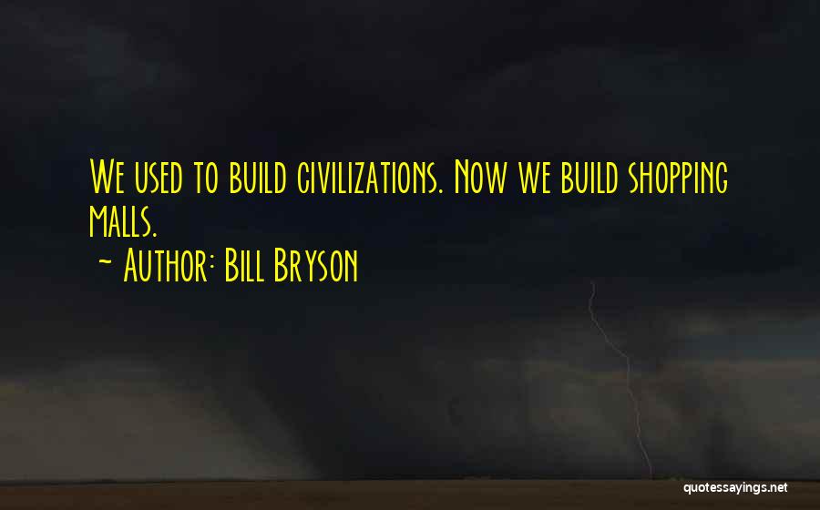Bill Bryson Quotes: We Used To Build Civilizations. Now We Build Shopping Malls.