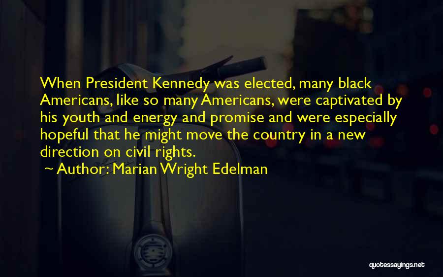Marian Wright Edelman Quotes: When President Kennedy Was Elected, Many Black Americans, Like So Many Americans, Were Captivated By His Youth And Energy And