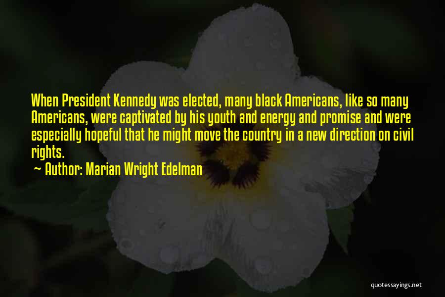 Marian Wright Edelman Quotes: When President Kennedy Was Elected, Many Black Americans, Like So Many Americans, Were Captivated By His Youth And Energy And