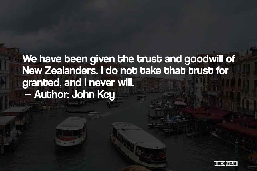 John Key Quotes: We Have Been Given The Trust And Goodwill Of New Zealanders. I Do Not Take That Trust For Granted, And