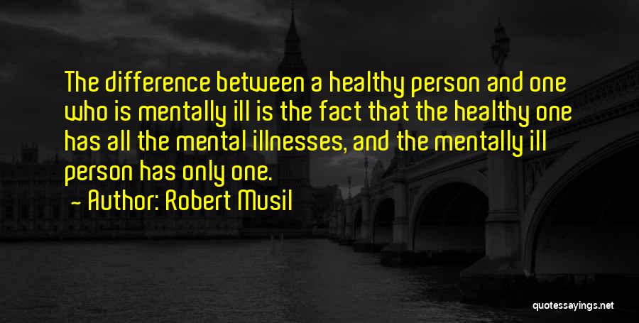 Robert Musil Quotes: The Difference Between A Healthy Person And One Who Is Mentally Ill Is The Fact That The Healthy One Has