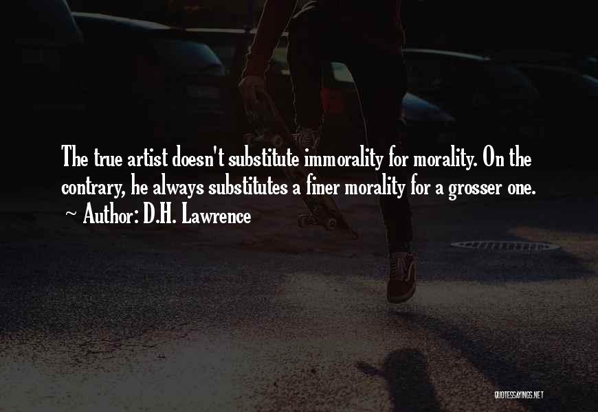 D.H. Lawrence Quotes: The True Artist Doesn't Substitute Immorality For Morality. On The Contrary, He Always Substitutes A Finer Morality For A Grosser