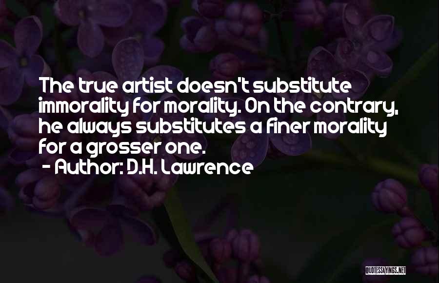 D.H. Lawrence Quotes: The True Artist Doesn't Substitute Immorality For Morality. On The Contrary, He Always Substitutes A Finer Morality For A Grosser