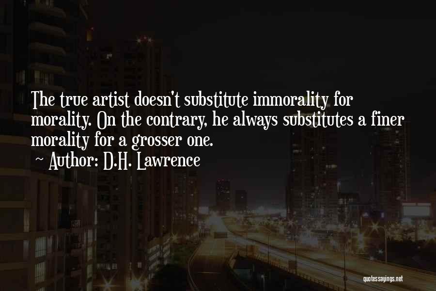 D.H. Lawrence Quotes: The True Artist Doesn't Substitute Immorality For Morality. On The Contrary, He Always Substitutes A Finer Morality For A Grosser