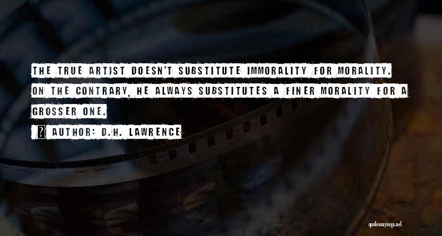 D.H. Lawrence Quotes: The True Artist Doesn't Substitute Immorality For Morality. On The Contrary, He Always Substitutes A Finer Morality For A Grosser