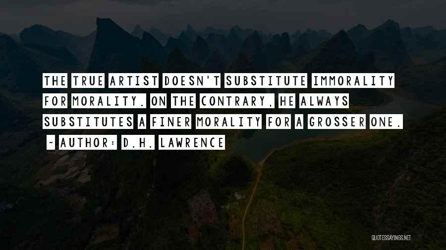 D.H. Lawrence Quotes: The True Artist Doesn't Substitute Immorality For Morality. On The Contrary, He Always Substitutes A Finer Morality For A Grosser