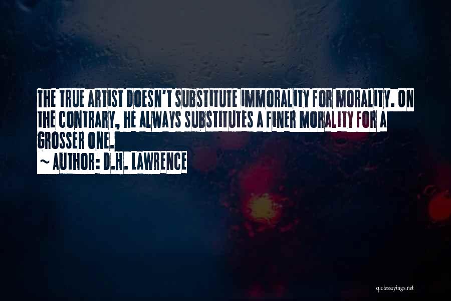 D.H. Lawrence Quotes: The True Artist Doesn't Substitute Immorality For Morality. On The Contrary, He Always Substitutes A Finer Morality For A Grosser