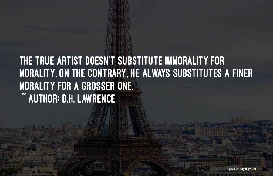 D.H. Lawrence Quotes: The True Artist Doesn't Substitute Immorality For Morality. On The Contrary, He Always Substitutes A Finer Morality For A Grosser
