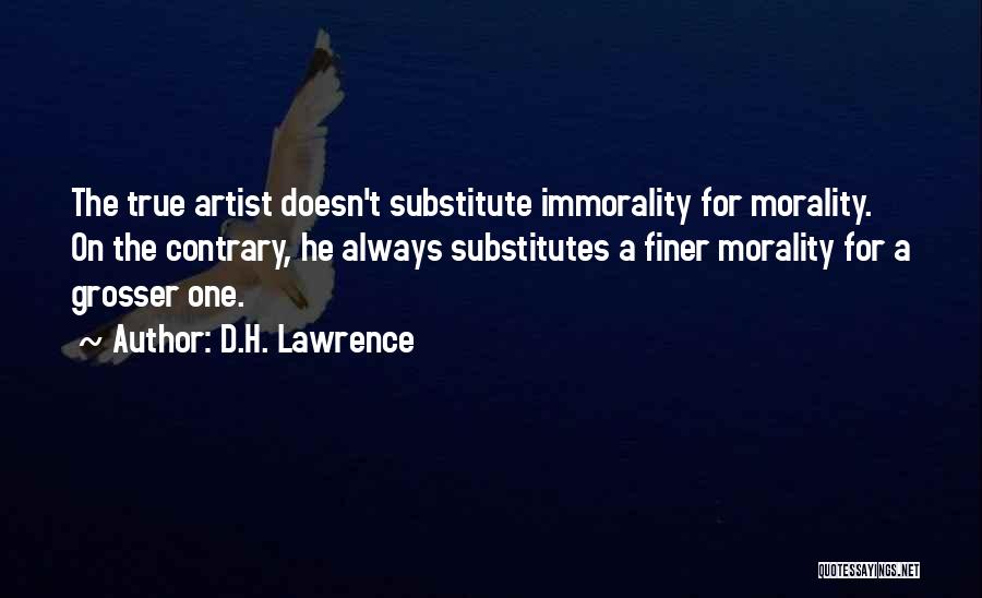D.H. Lawrence Quotes: The True Artist Doesn't Substitute Immorality For Morality. On The Contrary, He Always Substitutes A Finer Morality For A Grosser