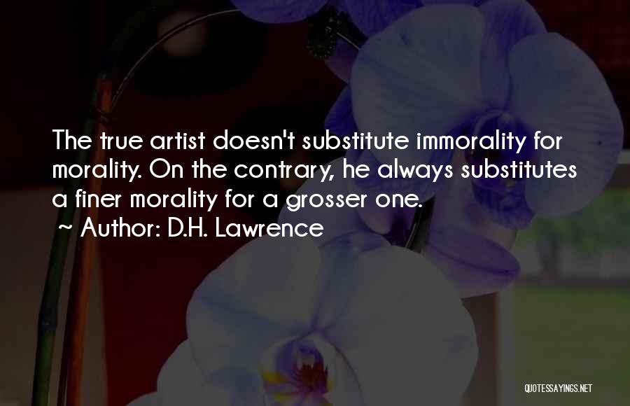 D.H. Lawrence Quotes: The True Artist Doesn't Substitute Immorality For Morality. On The Contrary, He Always Substitutes A Finer Morality For A Grosser