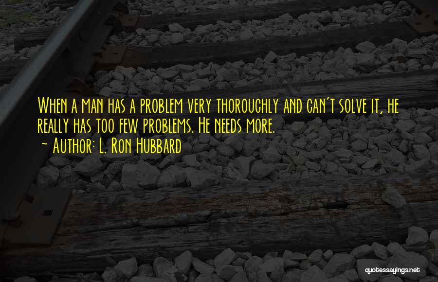 L. Ron Hubbard Quotes: When A Man Has A Problem Very Thoroughly And Can't Solve It, He Really Has Too Few Problems. He Needs
