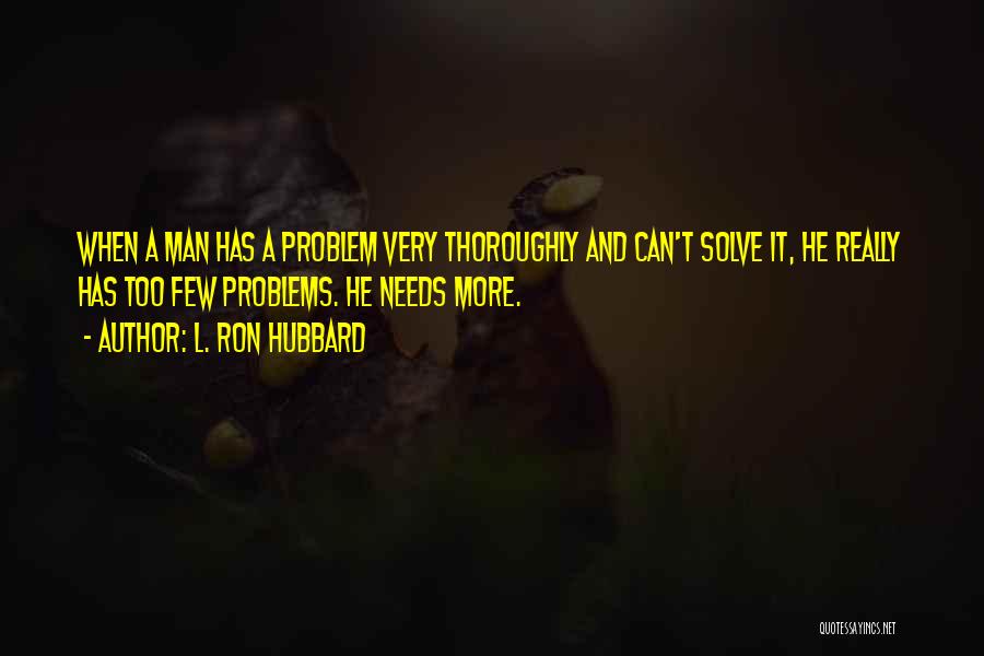 L. Ron Hubbard Quotes: When A Man Has A Problem Very Thoroughly And Can't Solve It, He Really Has Too Few Problems. He Needs
