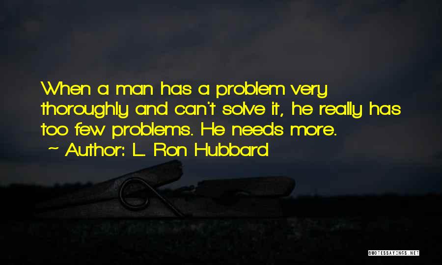 L. Ron Hubbard Quotes: When A Man Has A Problem Very Thoroughly And Can't Solve It, He Really Has Too Few Problems. He Needs