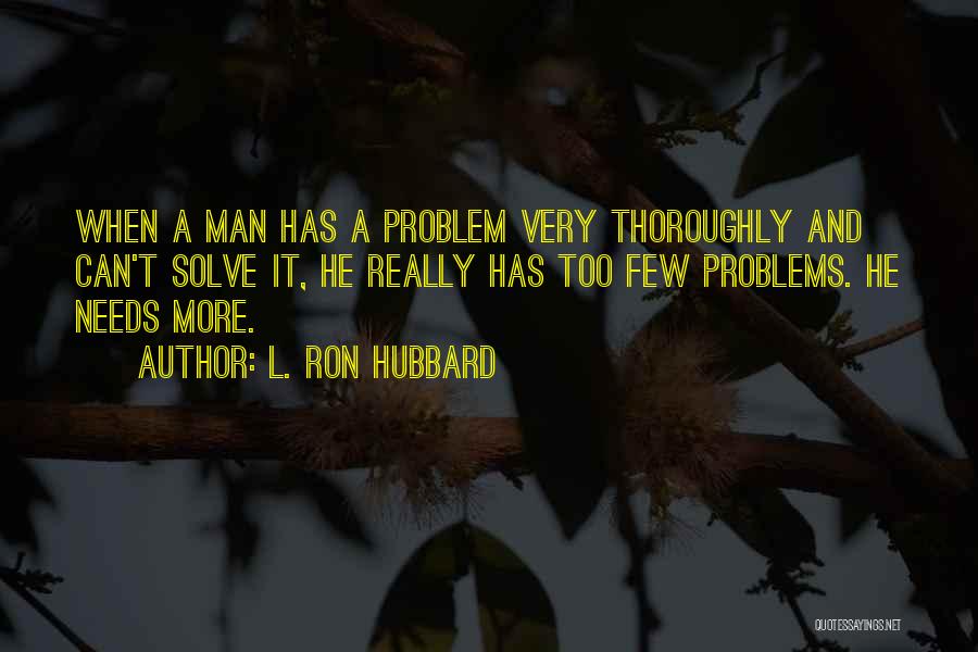 L. Ron Hubbard Quotes: When A Man Has A Problem Very Thoroughly And Can't Solve It, He Really Has Too Few Problems. He Needs