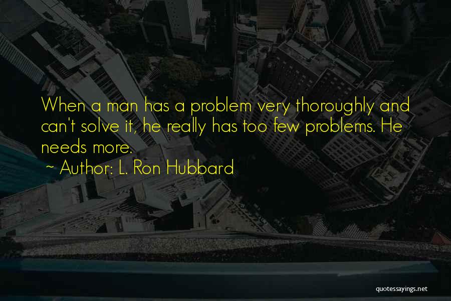 L. Ron Hubbard Quotes: When A Man Has A Problem Very Thoroughly And Can't Solve It, He Really Has Too Few Problems. He Needs