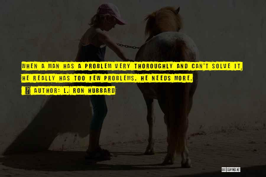 L. Ron Hubbard Quotes: When A Man Has A Problem Very Thoroughly And Can't Solve It, He Really Has Too Few Problems. He Needs