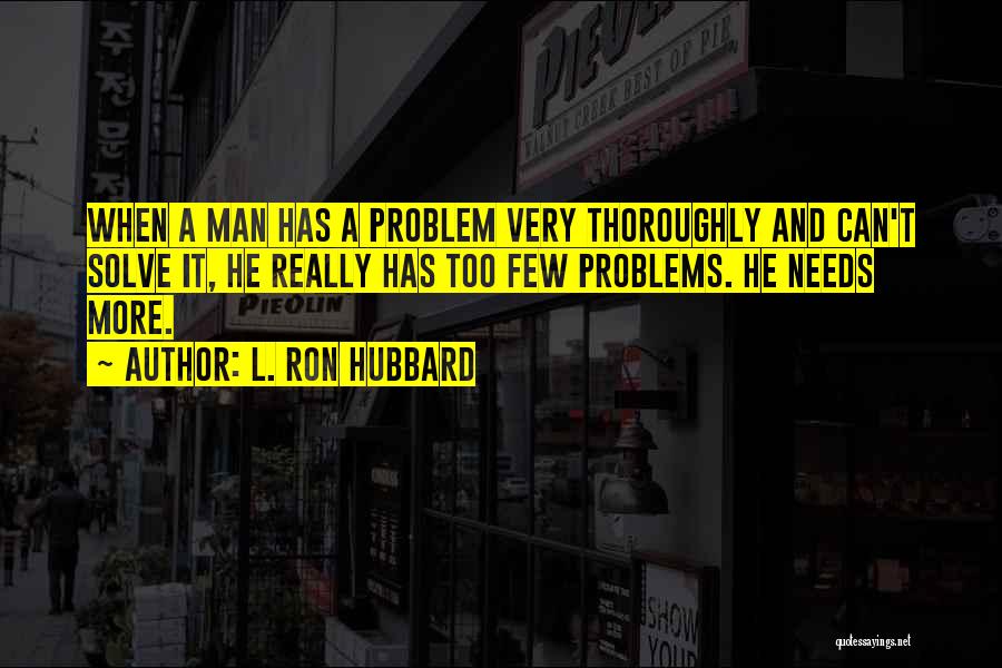 L. Ron Hubbard Quotes: When A Man Has A Problem Very Thoroughly And Can't Solve It, He Really Has Too Few Problems. He Needs