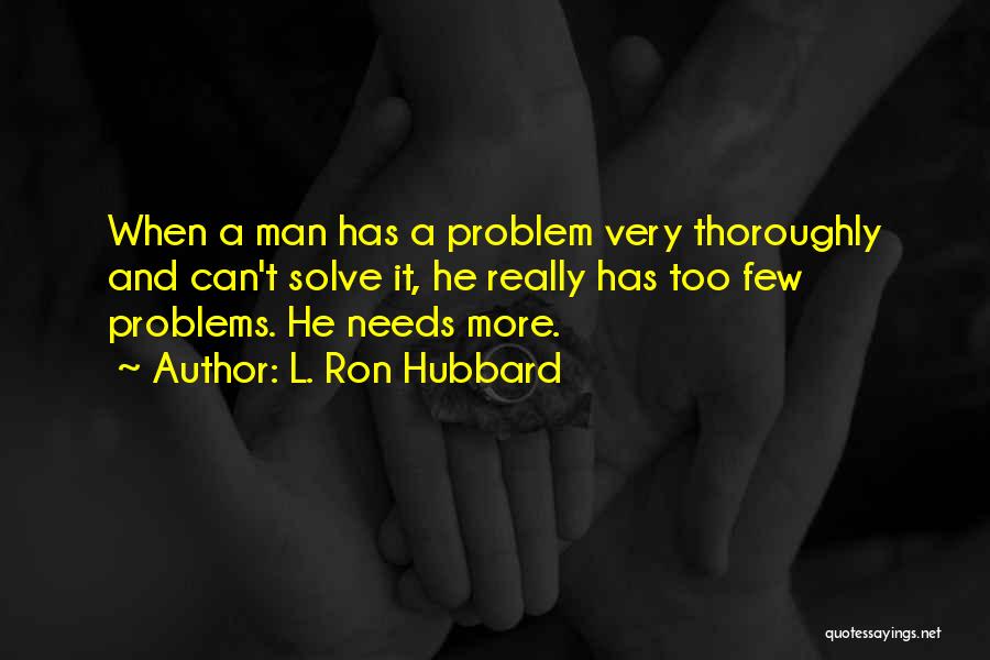 L. Ron Hubbard Quotes: When A Man Has A Problem Very Thoroughly And Can't Solve It, He Really Has Too Few Problems. He Needs