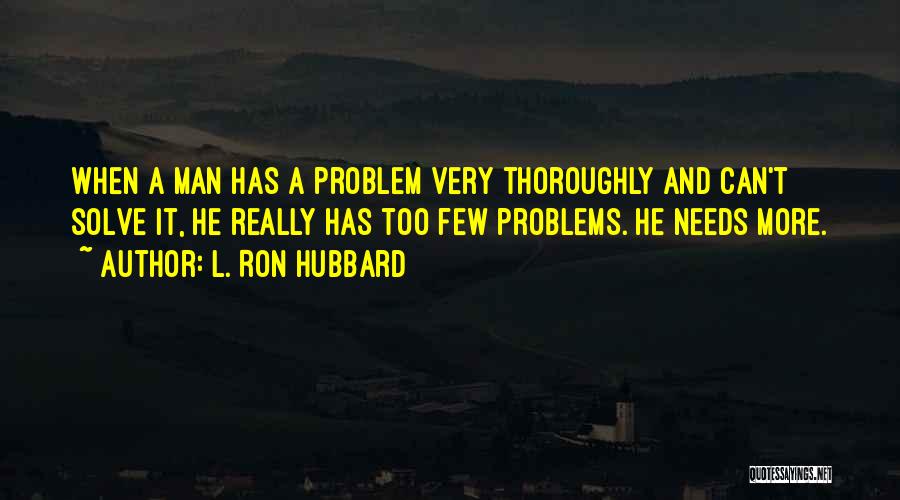 L. Ron Hubbard Quotes: When A Man Has A Problem Very Thoroughly And Can't Solve It, He Really Has Too Few Problems. He Needs