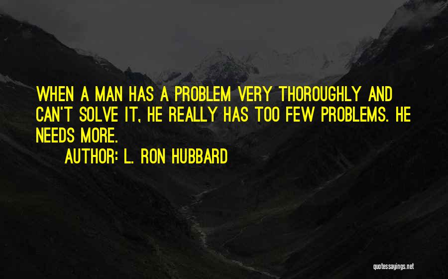 L. Ron Hubbard Quotes: When A Man Has A Problem Very Thoroughly And Can't Solve It, He Really Has Too Few Problems. He Needs