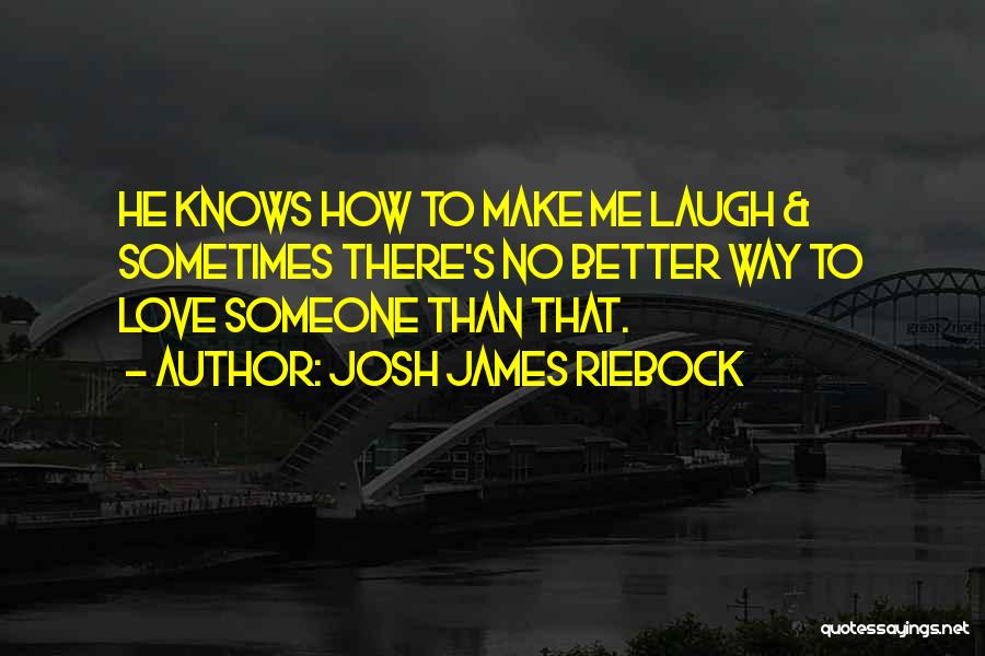 Josh James Riebock Quotes: He Knows How To Make Me Laugh & Sometimes There's No Better Way To Love Someone Than That.