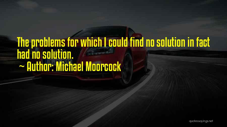 Michael Moorcock Quotes: The Problems For Which I Could Find No Solution In Fact Had No Solution.