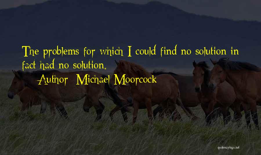 Michael Moorcock Quotes: The Problems For Which I Could Find No Solution In Fact Had No Solution.