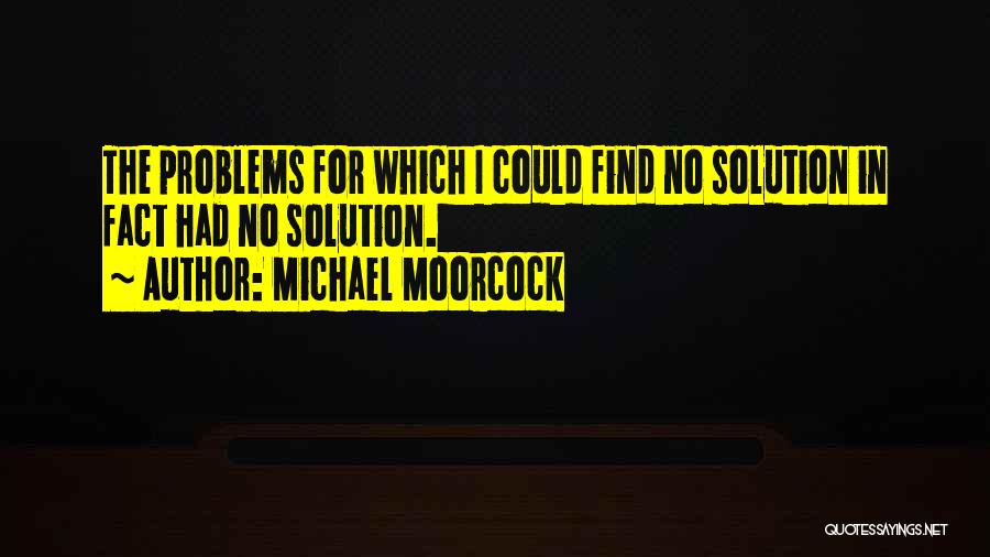 Michael Moorcock Quotes: The Problems For Which I Could Find No Solution In Fact Had No Solution.