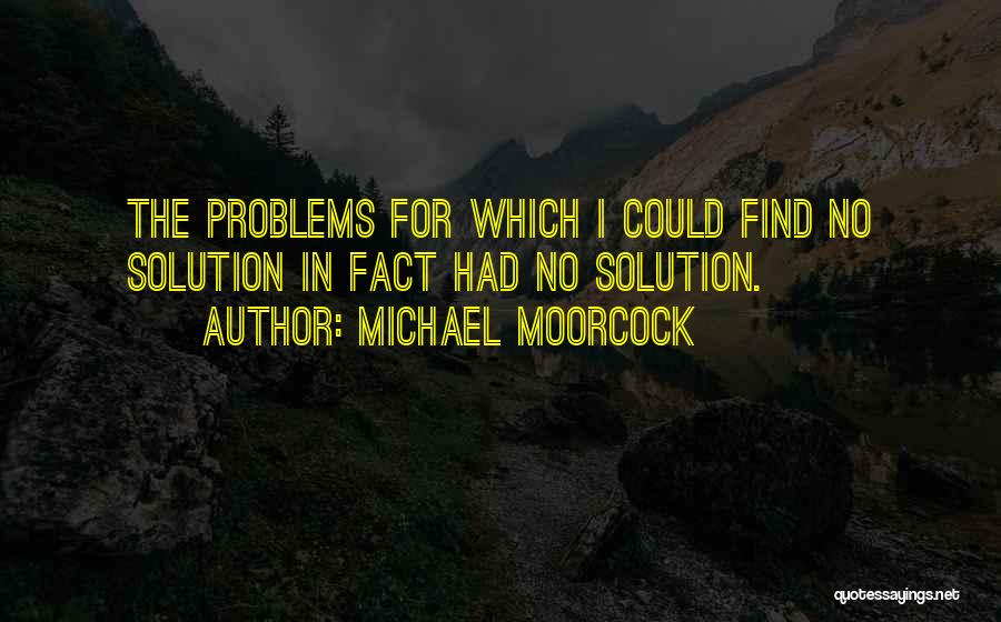 Michael Moorcock Quotes: The Problems For Which I Could Find No Solution In Fact Had No Solution.