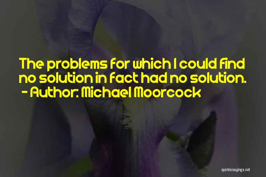 Michael Moorcock Quotes: The Problems For Which I Could Find No Solution In Fact Had No Solution.