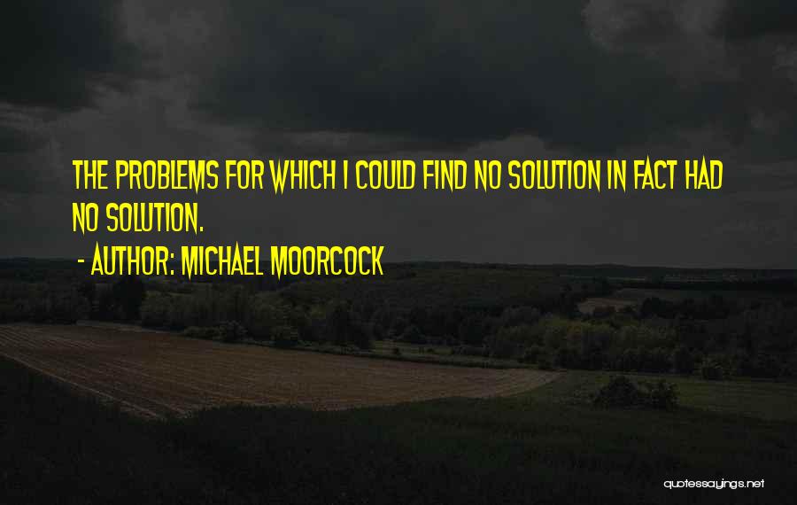 Michael Moorcock Quotes: The Problems For Which I Could Find No Solution In Fact Had No Solution.