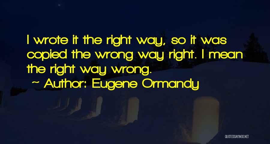 Eugene Ormandy Quotes: I Wrote It The Right Way, So It Was Copied The Wrong Way Right. I Mean The Right Way Wrong.