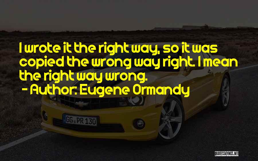 Eugene Ormandy Quotes: I Wrote It The Right Way, So It Was Copied The Wrong Way Right. I Mean The Right Way Wrong.