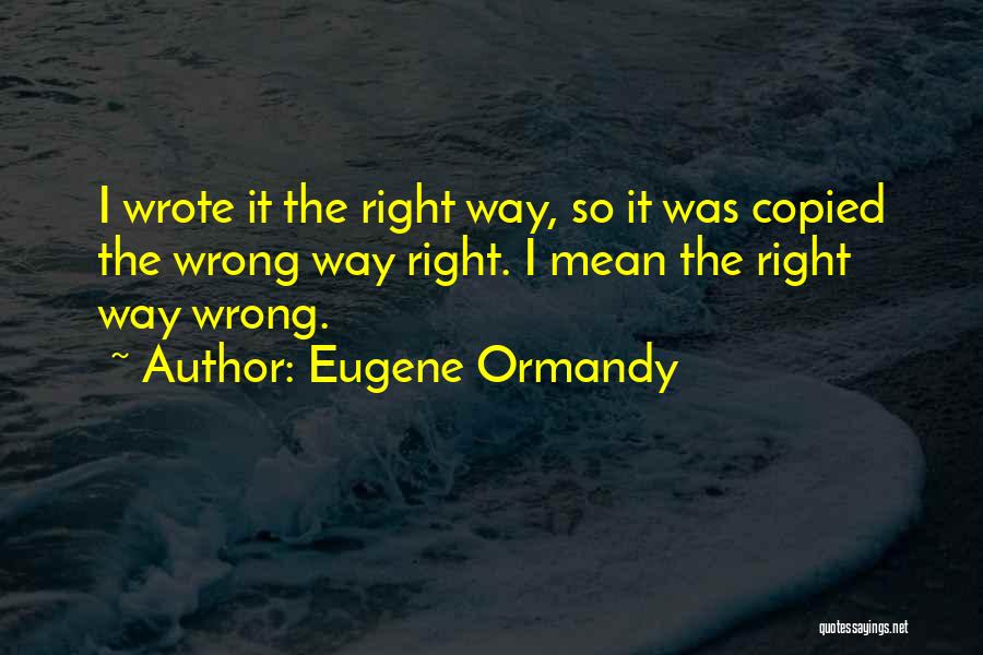 Eugene Ormandy Quotes: I Wrote It The Right Way, So It Was Copied The Wrong Way Right. I Mean The Right Way Wrong.