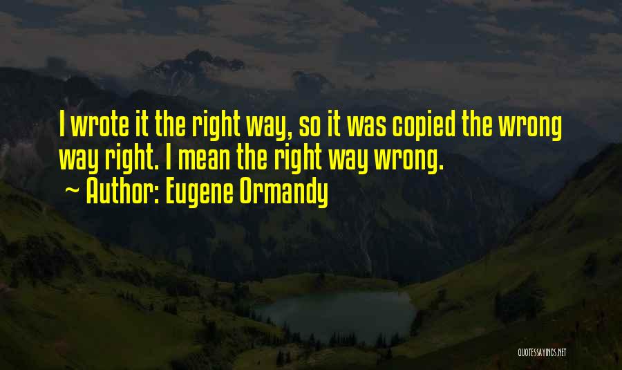 Eugene Ormandy Quotes: I Wrote It The Right Way, So It Was Copied The Wrong Way Right. I Mean The Right Way Wrong.