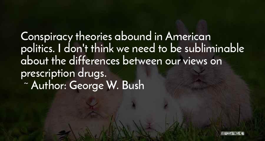 George W. Bush Quotes: Conspiracy Theories Abound In American Politics. I Don't Think We Need To Be Subliminable About The Differences Between Our Views