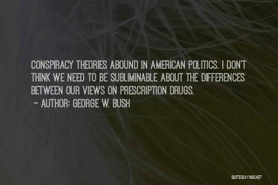 George W. Bush Quotes: Conspiracy Theories Abound In American Politics. I Don't Think We Need To Be Subliminable About The Differences Between Our Views