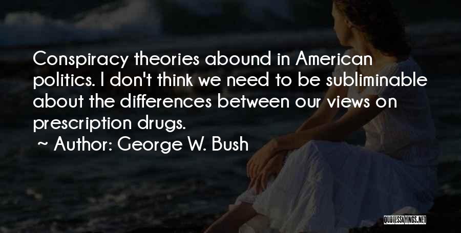 George W. Bush Quotes: Conspiracy Theories Abound In American Politics. I Don't Think We Need To Be Subliminable About The Differences Between Our Views