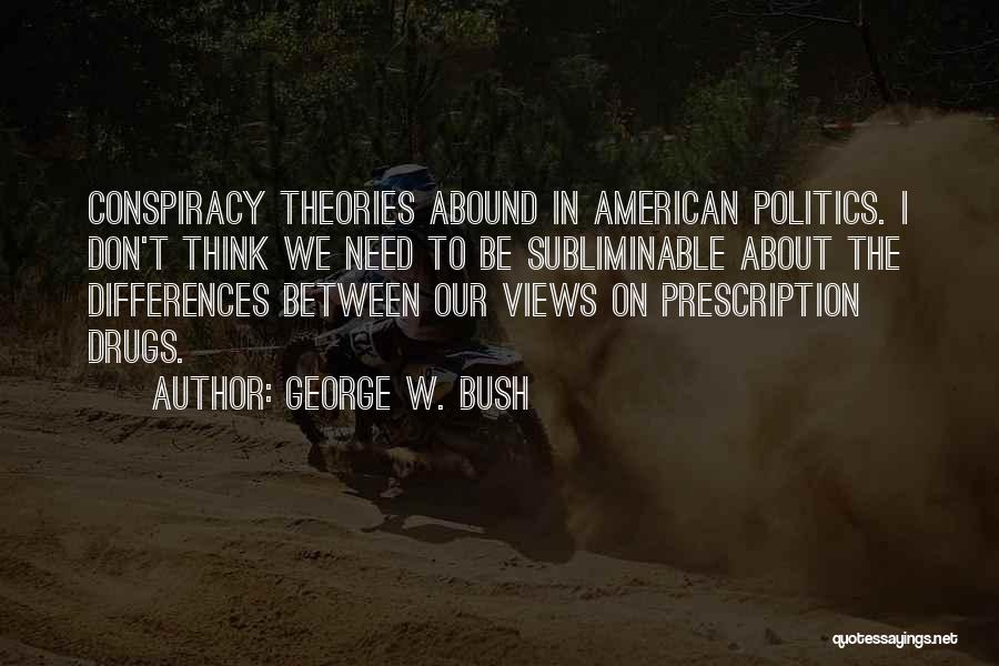 George W. Bush Quotes: Conspiracy Theories Abound In American Politics. I Don't Think We Need To Be Subliminable About The Differences Between Our Views