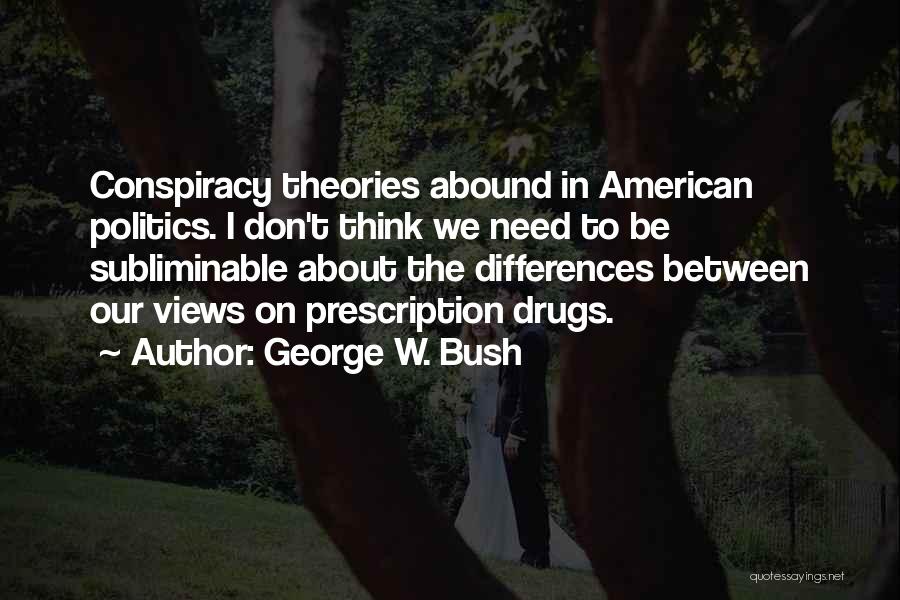 George W. Bush Quotes: Conspiracy Theories Abound In American Politics. I Don't Think We Need To Be Subliminable About The Differences Between Our Views