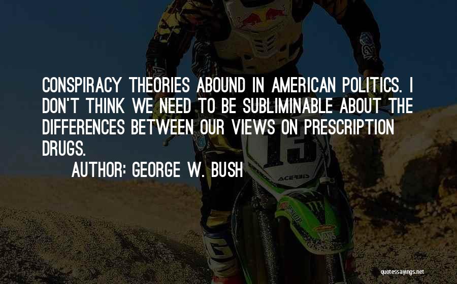 George W. Bush Quotes: Conspiracy Theories Abound In American Politics. I Don't Think We Need To Be Subliminable About The Differences Between Our Views